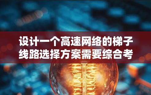 设计一个高速网络的梯子线路选择方案需要综合考虑多个关键因素，以确保网络的高性能和高可靠性。以下是对这些因素的详细分析和总结