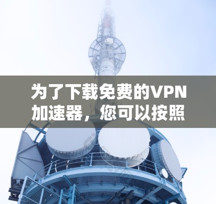为了下载免费的VPN加速器，您可以按照以下步骤操作