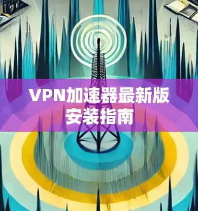 VPN加速器最新版安装指南