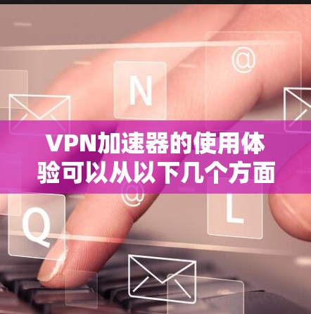 VPN加速器的使用体验可以从以下几个方面进行总结
