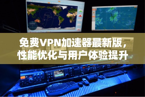 免费VPN加速器最新版，性能优化与用户体验提升