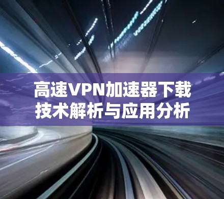高速VPN加速器下载技术解析与应用分析