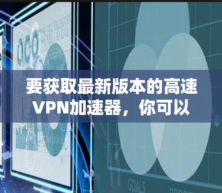 要获取最新版本的高速VPN加速器，你可以按照以下步骤进行
