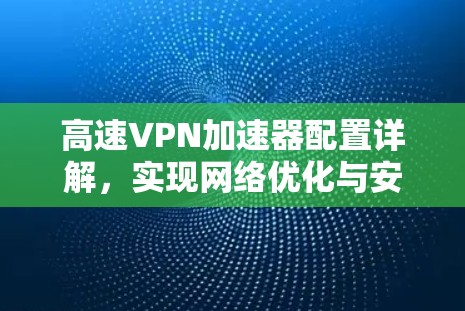 高速VPN加速器配置详解，实现网络优化与安全防护