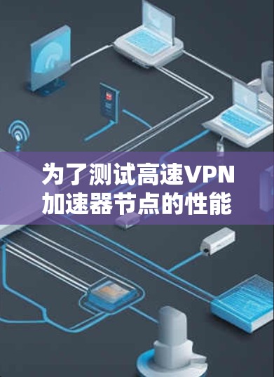 为了测试高速VPN加速器节点的性能和速度，可以按照以下步骤进行