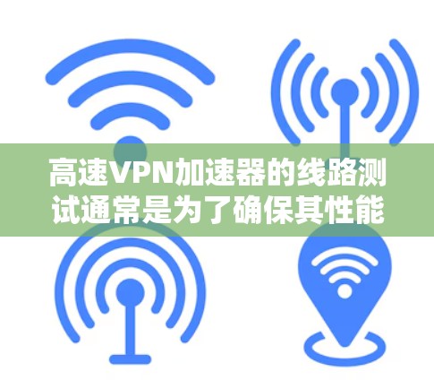 高速VPN加速器的线路测试通常是为了确保其性能、稳定性和安全性，以下是一些常见的测试内容和方法