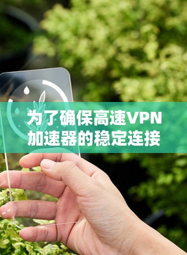 为了确保高速VPN加速器的稳定连接，可以按照以下步骤进行优化和维护