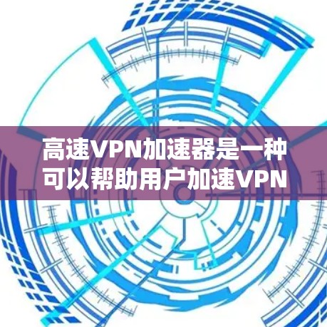 高速VPN加速器是一种可以帮助用户加速VPN连接、提高网络速度和稳定性的工具。这些工具通常用于优化VPN流量，减少延迟，提高连接速度，同时还能在某些情况下保护隐私