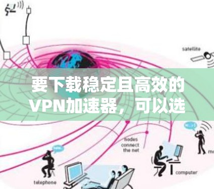要下载稳定且高效的VPN加速器，可以选择以下几种知名的工具，并确保从官方或可信的来源下载，以避免恶意软件或病毒。以下是一些推荐的VPN加速器