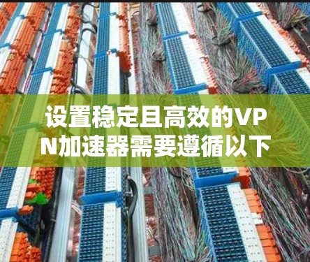 设置稳定且高效的VPN加速器需要遵循以下步骤，以确保最佳性能和可靠性