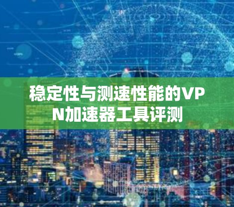 稳定性与测速性能的VPN加速器工具评测