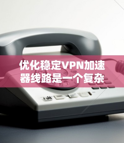 优化稳定VPN加速器线路是一个复杂而重要的任务，涉及多个方面的考量。以下是优化步骤的分步指南