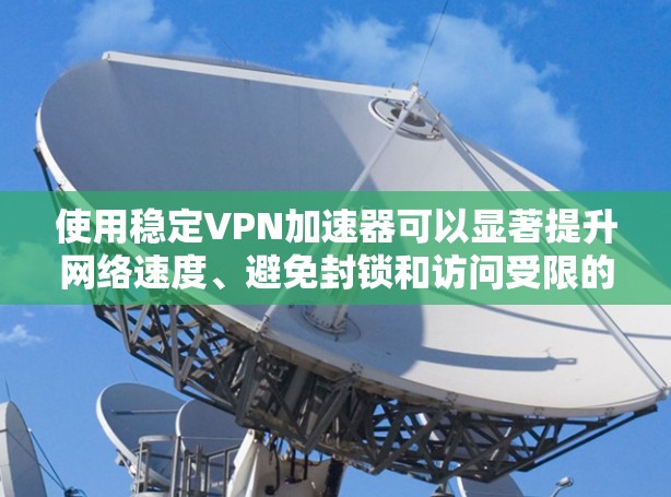 使用稳定VPN加速器可以显著提升网络速度、避免封锁和访问受限的内容。以下是一份详细的使用指南，帮助你快速上手并稳定使用VPN加速器