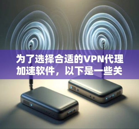 为了选择合适的VPN代理加速软件，以下是一些关键点和建议