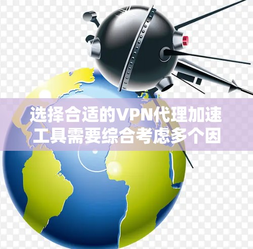 选择合适的VPN代理加速工具需要综合考虑多个因素，以下是根据您的需求整理的解决方案