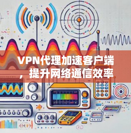 VPN代理加速客户端，提升网络通信效率的秘密武器
