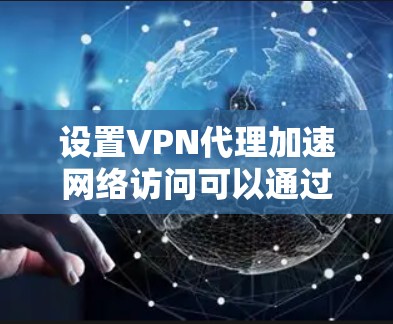 设置VPN代理加速网络访问可以通过以下步骤实现