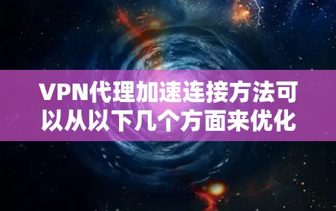 VPN代理加速连接方法可以从以下几个方面来优化和加速VPN连接