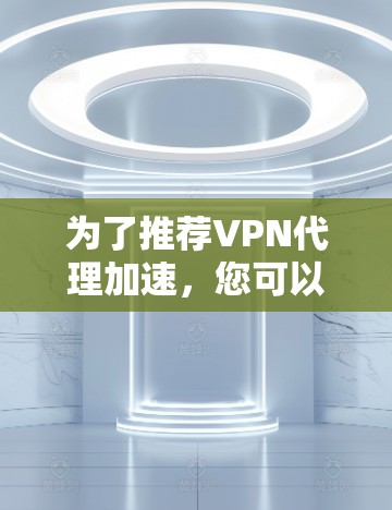 为了推荐VPN代理加速，您可以按照以下步骤进行