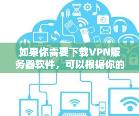 如果你需要下载VPN服务器软件，可以根据你的需求选择合适的VPN解决方案。以下是一些常用的VPN服务器软件和服务
