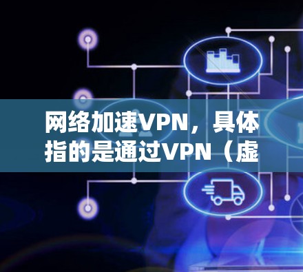 网络加速VPN，具体指的是通过VPN（虚拟专用网络）技术来加速网络连接，通常用于提高数据传输速度或绕过网络限制。以下是关于网络加速VPN的详细介绍