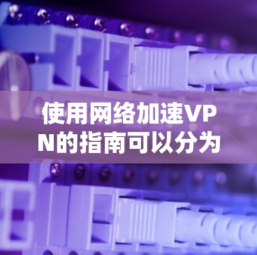 使用网络加速VPN的指南可以分为以下几个步骤，每个步骤都有详细的说明和注意事项，帮助您顺利完成配置和使用