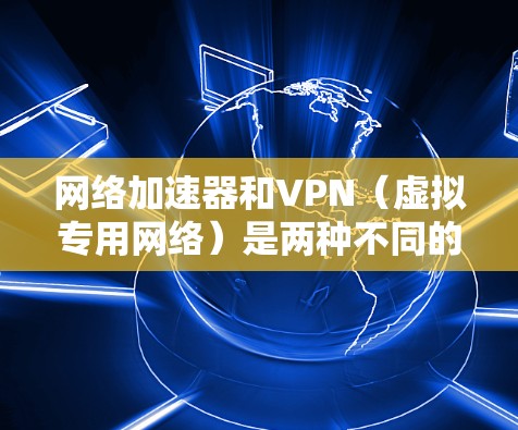 网络加速器和VPN（虚拟专用网络）是两种不同的网络工具，虽然它们都可以帮助优化网络性能，但它们的功能和使用场景有所不同。以下是关于如何下载和使用网络加速器和VPN的一些信息