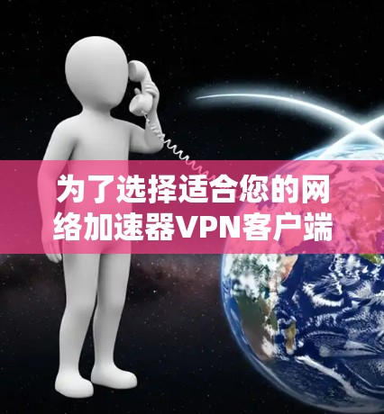 为了选择适合您的网络加速器VPN客户端，我们可以按照以下步骤进行