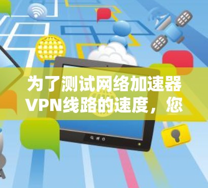 为了测试网络加速器VPN线路的速度，您可以按照以下步骤进行