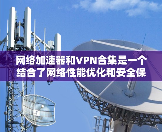 网络加速器和VPN合集是一个结合了网络性能优化和安全保护的工具，旨在同时提升网络连接速度和确保数据安全。以下是对这些工具的详细分析和总结