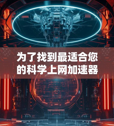 为了找到最适合您的科学上网加速器，可以按照以下步骤进行分析和选择