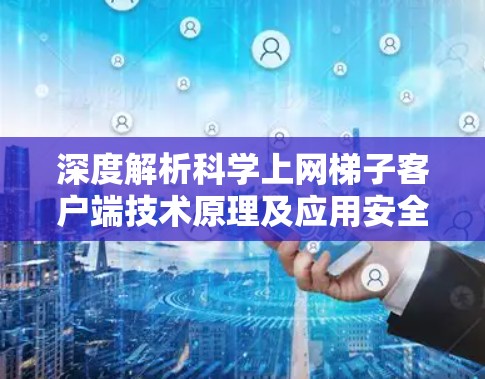 深度解析科学上网梯子客户端技术原理及应用安全分析