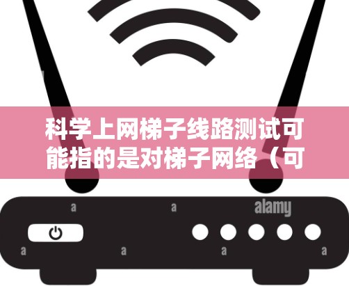 科学上网梯子线路测试可能指的是对梯子网络（可能是一种P2P网络或分布式网络）的性能测试，确保网络的稳定性、带宽、延迟、丢包率等关键指标。以下是一些可能的测试方法和步骤