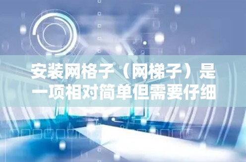 安装网格子（网梯子）是一项相对简单但需要仔细完成的工作。以下是详细的安装步骤和注意事项，帮助你顺利完成安装