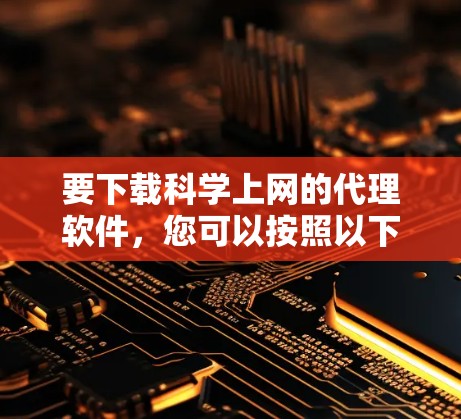 要下载科学上网的代理软件，您可以按照以下步骤操作