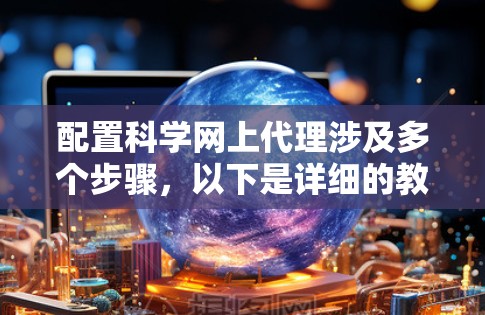 配置科学网上代理涉及多个步骤，以下是详细的教程