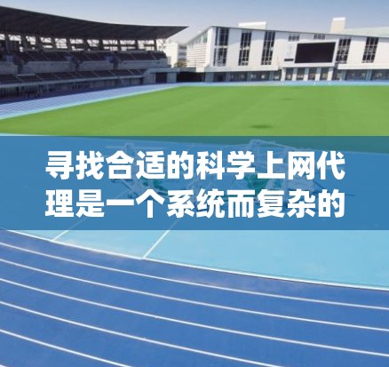 寻找合适的科学上网代理是一个系统而复杂的过程，需要综合考虑多个因素。以下是一个有条理的步骤指南，帮助您高效地选择合适的代理服务