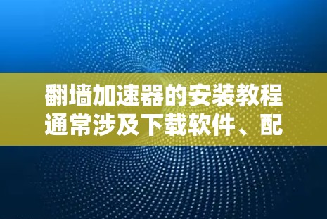 翻墙加速器的安装教程通常涉及下载软件、配置设置并测试其功能。以下是一个通用的安装步骤指南，适用于大多数翻墙加速器工具