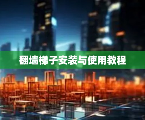翻墙梯子安装与使用教程