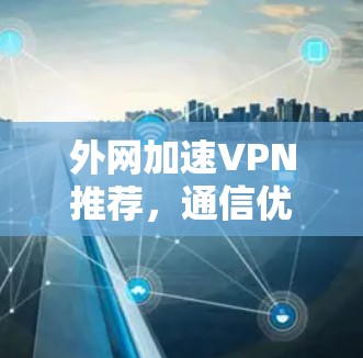 外网加速VPN推荐，通信优化方案助力企业高效联通