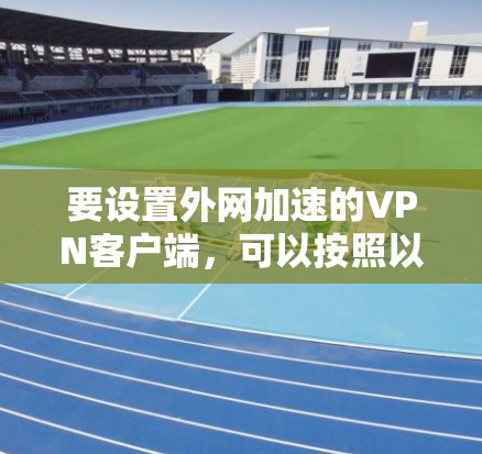 要设置外网加速的VPN客户端，可以按照以下步骤进行