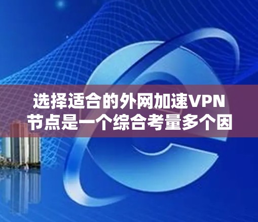 选择适合的外网加速VPN节点是一个综合考量多个因素的过程。以下是为您量身定制的步骤指南，帮助您做出明智的选择