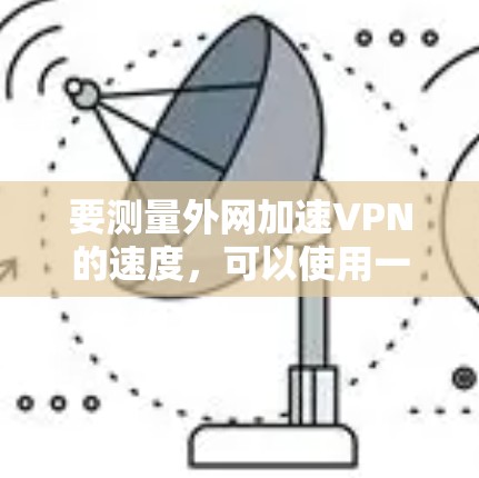 要测量外网加速VPN的速度，可以使用一些网络测速工具。以下是一些常用的工具及其使用方法