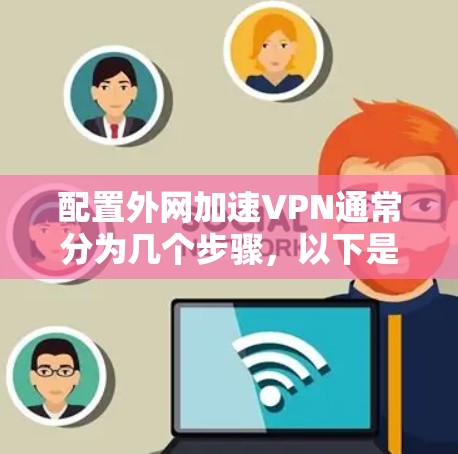 配置外网加速VPN通常分为几个步骤，以下是详细的步骤指南