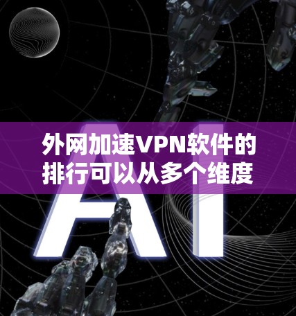 外网加速VPN软件的排行可以从多个维度进行分析，以下是综合考虑功能、用户评价、隐私保护、兼容性和价格等因素后的排行榜