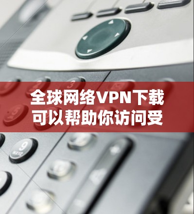 全球网络VPN下载可以帮助你访问受限制的内容、保护隐私或连接到国际网络。以下是一些常用的VPN服务提供商和下载链接，供你参考