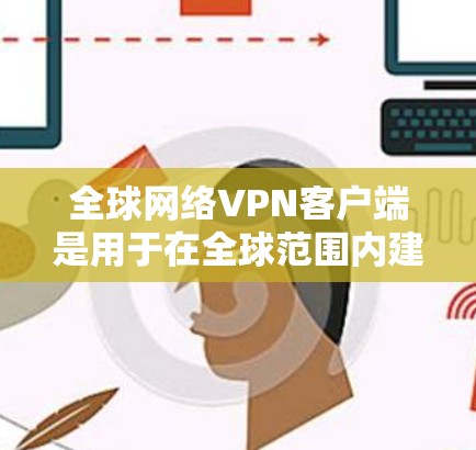 全球网络VPN客户端是用于在全球范围内建立安全、匿名的网络连接的软件。它允许用户通过加密的方式连接到远程服务器，从而访问受限的网络资源或保护隐私。以下是一些常见的全球网络VPN客户端及其特点