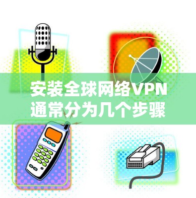 安装全球网络VPN通常分为几个步骤，以下是详细的指南