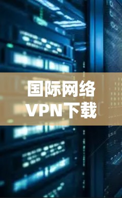 国际网络VPN下载与配置指南