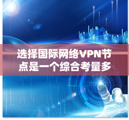 选择国际网络VPN节点是一个综合考量多个因素的过程，以确保既能满足使用需求，又能保证连接的安全和速度。以下是一个有条理的选择指南